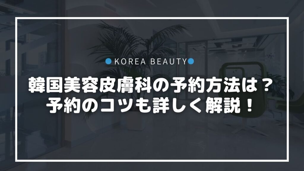 韓国の美容皮膚科の予約方法は？予約のコツも詳しく解説！